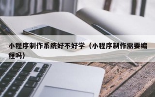中卫小程序制作系统好不好学（小程序制作需要编程吗）