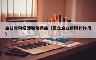 中卫企业官网搭建策略网站（建立企业官网的作用）