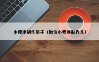 中卫小程序制作册子（微信小程序制作凡）