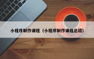 中卫小程序制作课程（小程序制作课程总结）