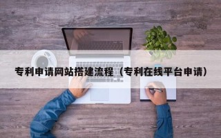 中卫专利申请网站搭建流程（专利在线平台申请）