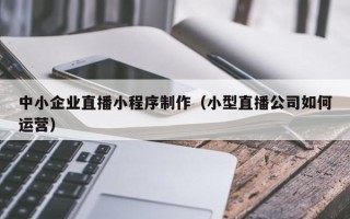 中卫中小企业直播小程序制作（小型直播公司如何运营）