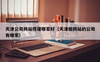 中卫天津公司网站搭建哪家好（天津做网站的公司有哪家）