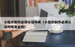 中卫小程序制作必须认证吗呢（小程序制作必须认证吗呢安全吗）