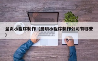 中卫呈贡小程序制作（昆明小程序制作公司有哪些）