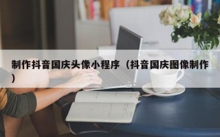 中卫制作抖音国庆头像小程序（抖音国庆图像制作）