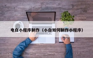 中卫电白小程序制作（小白如何制作小程序）