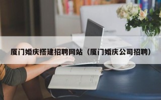 中卫厦门婚庆搭建招聘网站（厦门婚庆公司招聘）