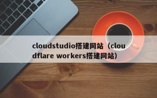 中卫cloudstudio搭建网站（cloudflare workers搭建网站）