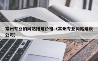 中卫常州专业的网站搭建价格（常州专业网站建设公司）