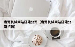 中卫鹰潭机械网站搭建公司（鹰潭机械网站搭建公司招聘）