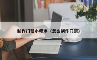 中卫制作门禁小程序（怎么制作门禁）